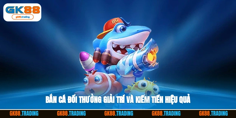 Bắn cá đổi thưởng giải trí và kiếm tiền hiệu quả