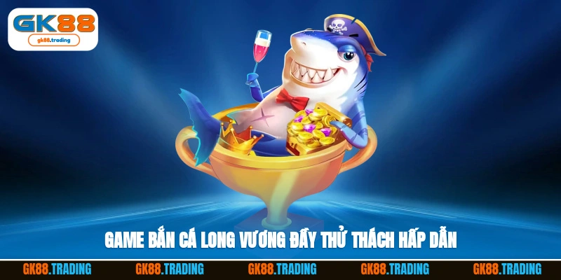 Game bắn cá long vương đầy thử thách hấp dẫn